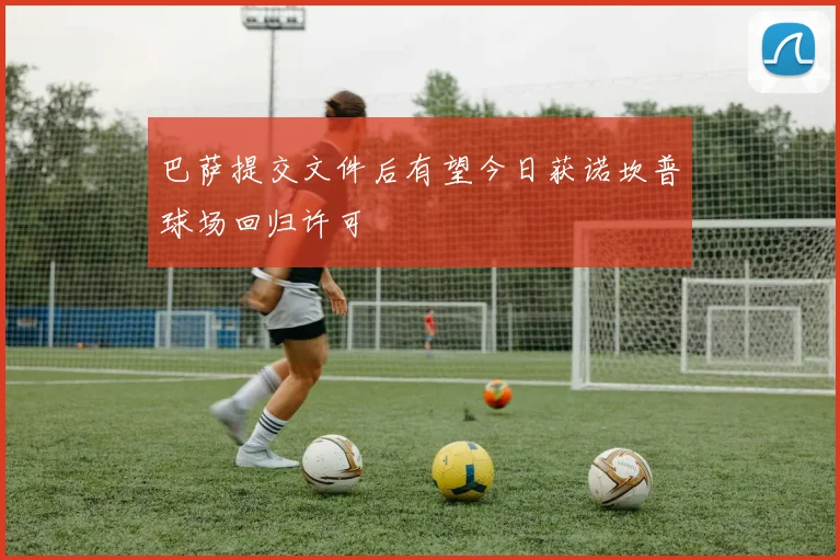 巴萨提交文件后有望今日获诺坎普球场回归许可