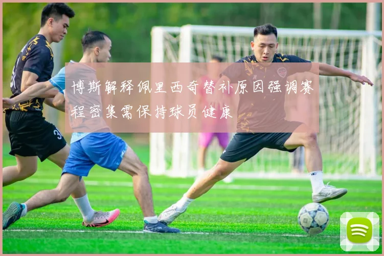 博斯解释佩里西奇替补原因强调赛程密集需保持球员健康