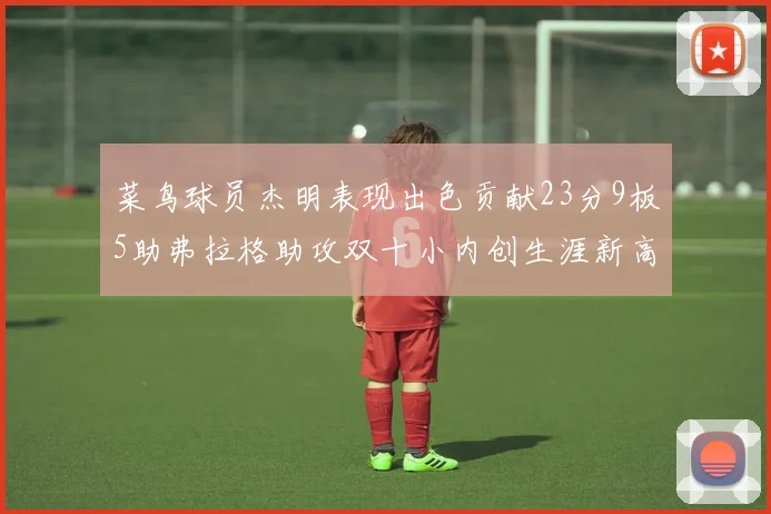 菜鸟球员杰明表现出色贡献23分9板5助弗拉格助攻双十小内创生涯新高17分