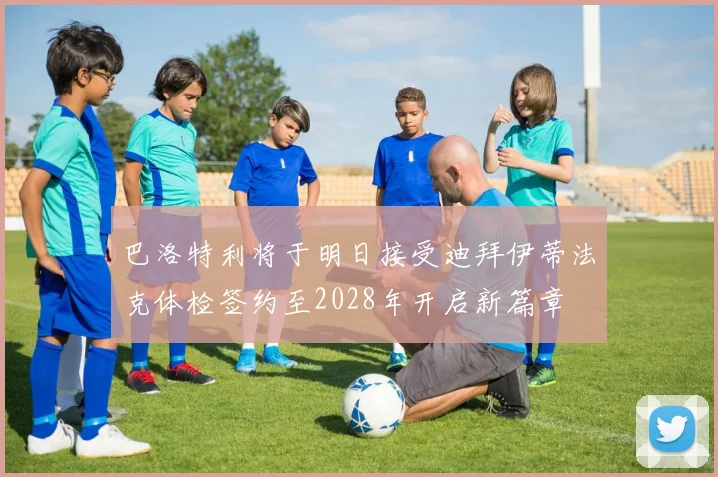 巴洛特利将于明日接受迪拜伊蒂法克体检签约至2028年开启新篇章