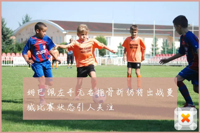姆巴佩左手无名指骨折仍将出战曼城比赛状态引人关注