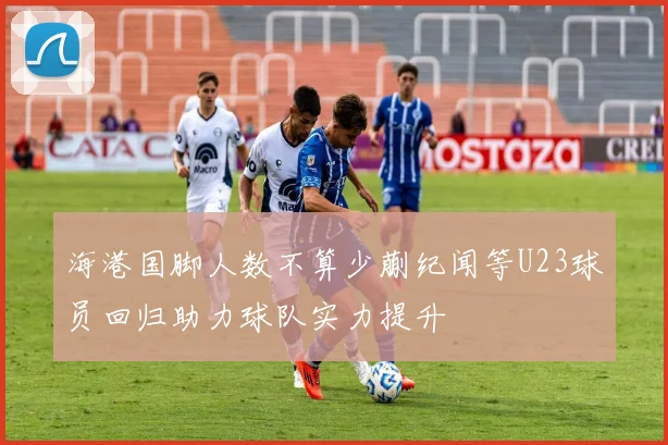 海港国脚人数不算少蒯纪闻等U23球员回归助力球队实力提升