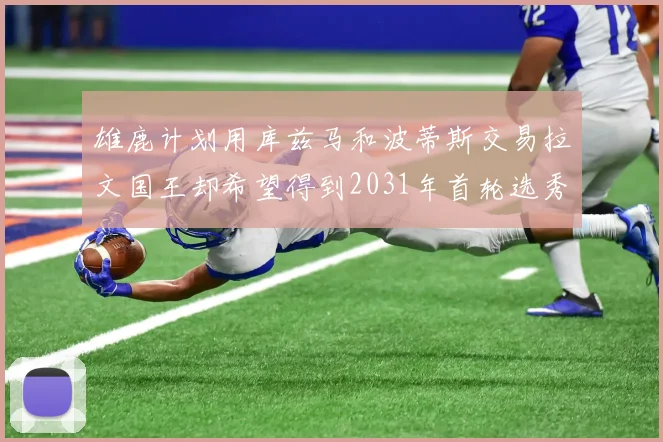 雄鹿计划用库兹马和波蒂斯交易拉文国王却希望得到2031年首轮选秀权