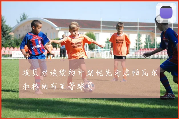 埃贝尔谈续约计划优先考虑帕瓦尔和格纳布里等球员