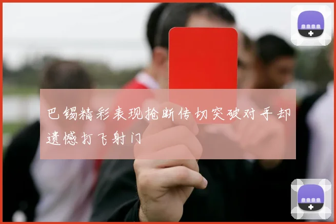 巴锡精彩表现抢断传切突破对手却遗憾打飞射门