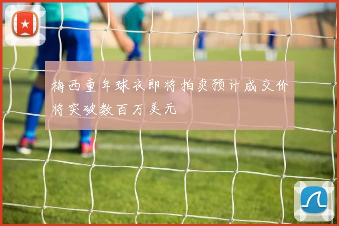 梅西童年球衣即将拍卖预计成交价将突破数百万美元