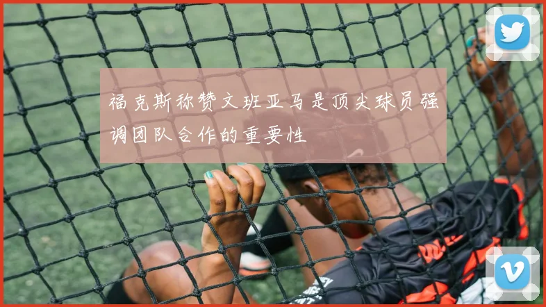 福克斯称赞文班亚马是顶尖球员强调团队合作的重要性