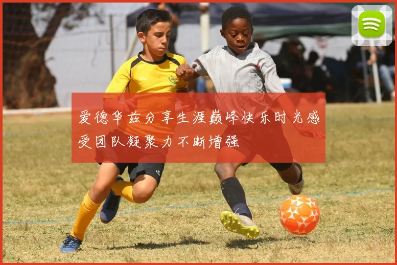 爱德华兹分享生涯巅峰快乐时光感受团队凝聚力不断增强