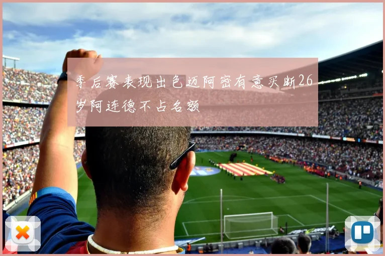 季后赛表现出色迈阿密有意买断26岁阿连德不占名额