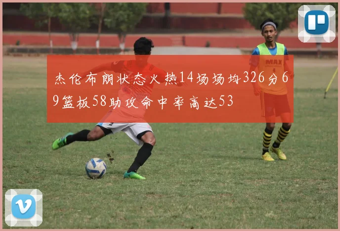 杰伦布朗状态火热14场场均326分69篮板58助攻命中率高达53