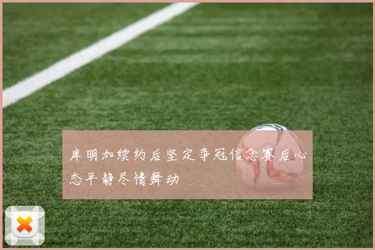 库明加续约后坚定争冠信念赛后心态平静尽情舞动