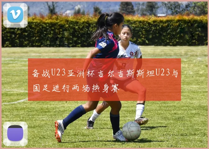 备战U23亚洲杯吉尔吉斯斯坦U23与国足进行两场热身赛