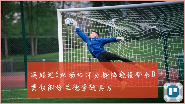 英超近6轮场均评分榜揭晓福登和B费领衔哈兰德紧随其后