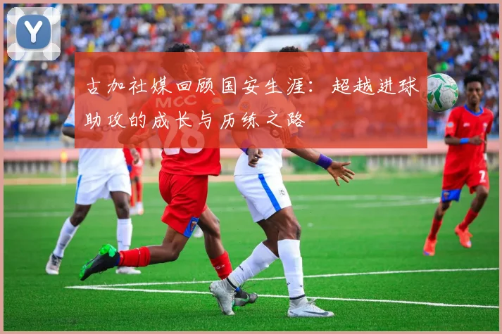 古加社媒回顾国安生涯：超越进球助攻的成长与历练之路