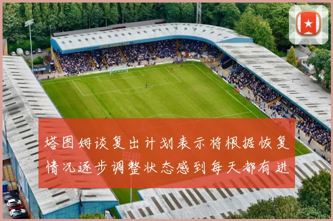 塔图姆谈复出计划表示将根据恢复情况逐步调整状态感到每天都有进步