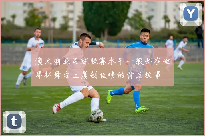 澳大利亚足球联赛水平一般却在世界杯舞台上屡创佳绩的背后故事