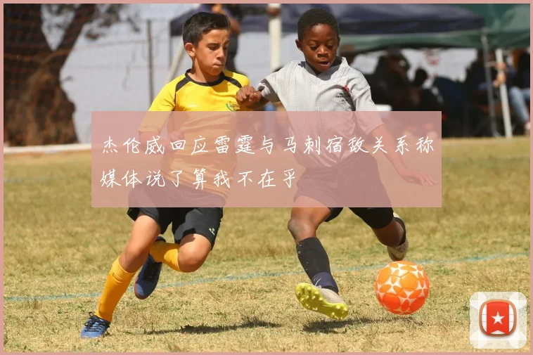杰伦威回应雷霆与马刺宿敌关系称媒体说了算我不在乎