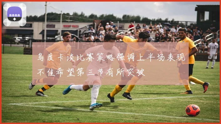 乌度卡谈比赛策略强调上半场表现不佳希望第三节有所突破