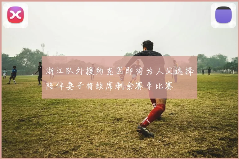 浙江队外援约克因即将为人父选择陪伴妻子将缺席剩余赛季比赛