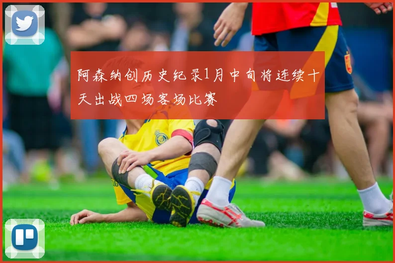 阿森纳创历史纪录1月中旬将连续十天出战四场客场比赛