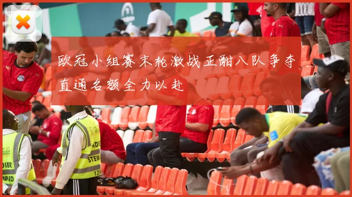 欧冠小组赛末轮激战正酣八队争夺直通名额全力以赴