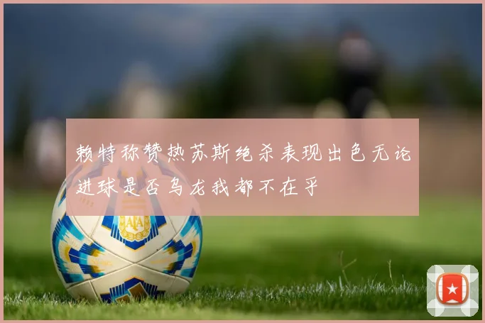 赖特称赞热苏斯绝杀表现出色无论进球是否乌龙我都不在乎