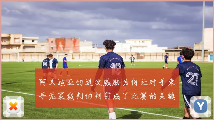 阿夫迪亚的进攻威胁为何让对手束手无策裁判的判罚成了比赛的关键因素