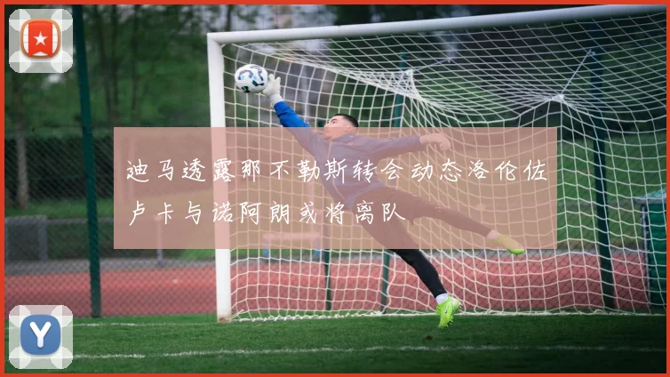 迪马透露那不勒斯转会动态洛伦佐卢卡与诺阿朗或将离队