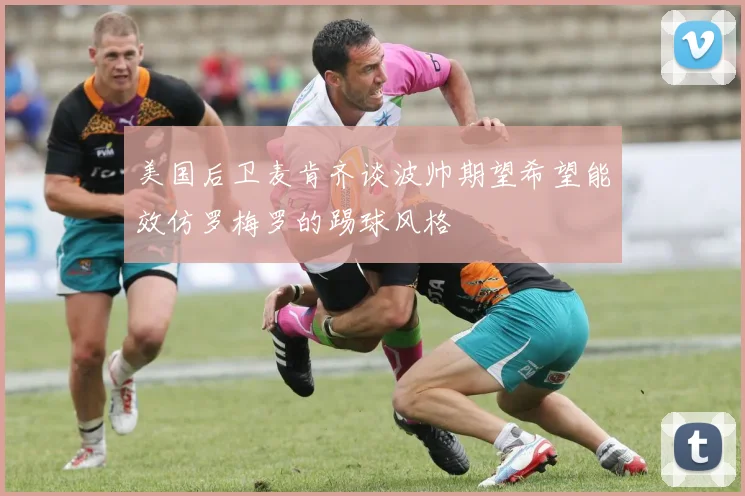 美国后卫麦肯齐谈波帅期望希望能效仿罗梅罗的踢球风格