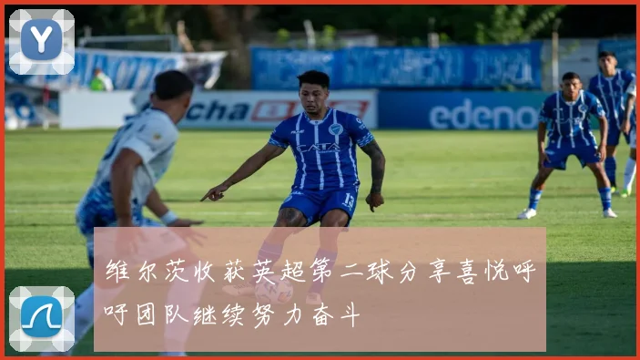 维尔茨收获英超第二球分享喜悦呼吁团队继续努力奋斗