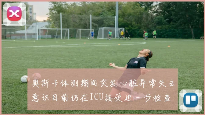 奥斯卡体测期间突发心脏异常失去意识目前仍在ICU接受进一步检查