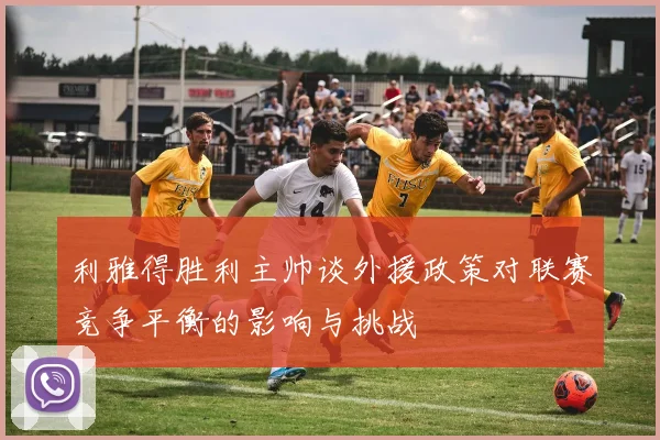利雅得胜利主帅谈外援政策对联赛竞争平衡的影响与挑战