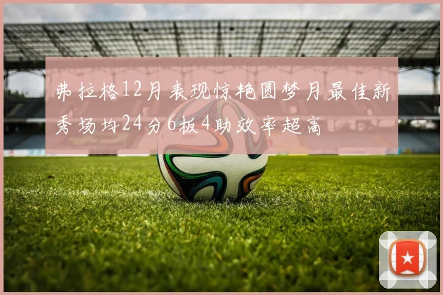 弗拉格12月表现惊艳圆梦月最佳新秀场均24分6板4助效率超高