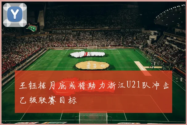 王钰栋月底或将助力浙江U21队冲击乙级联赛目标