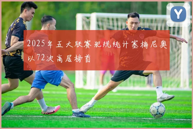 2025年五大联赛犯规统计塞梅尼奥以72次高居榜首