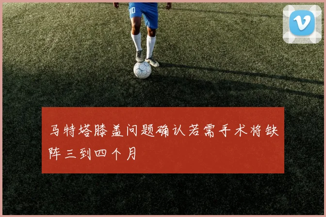 马特塔膝盖问题确认若需手术将缺阵三到四个月
