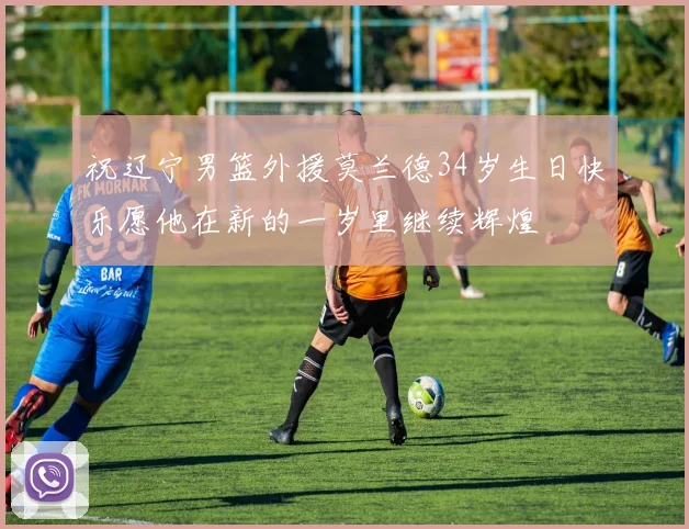 祝辽宁男篮外援莫兰德34岁生日快乐愿他在新的一岁里继续辉煌