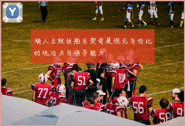 湖人击败快船东契奇展现无与伦比的统治力与领导能力