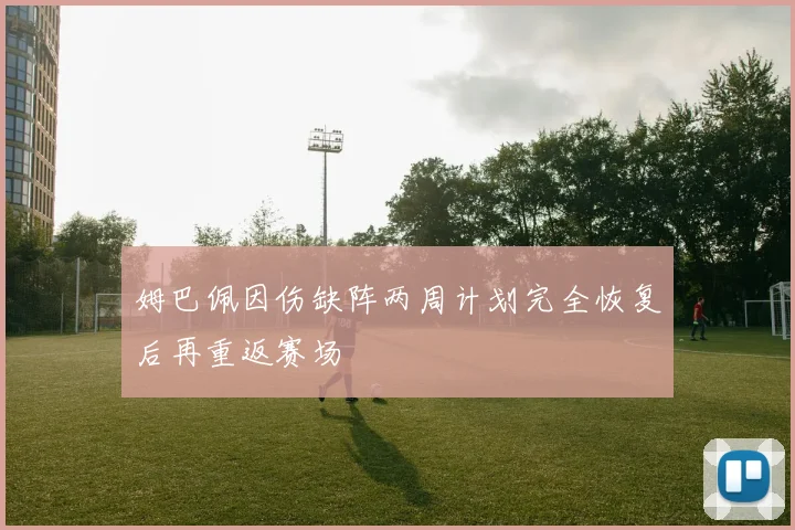 姆巴佩因伤缺阵两周计划完全恢复后再重返赛场