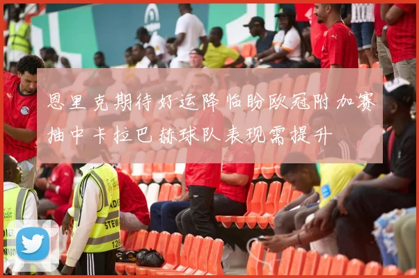 恩里克期待好运降临盼欧冠附加赛抽中卡拉巴赫球队表现需提升