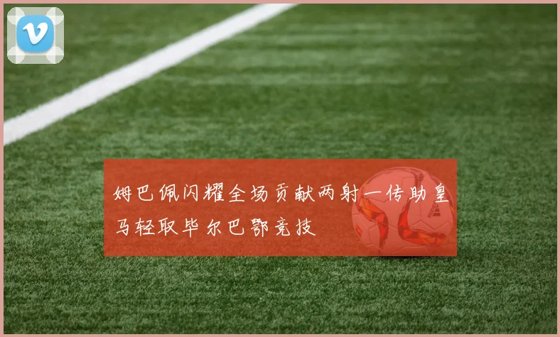 姆巴佩闪耀全场贡献两射一传助皇马轻取毕尔巴鄂竞技