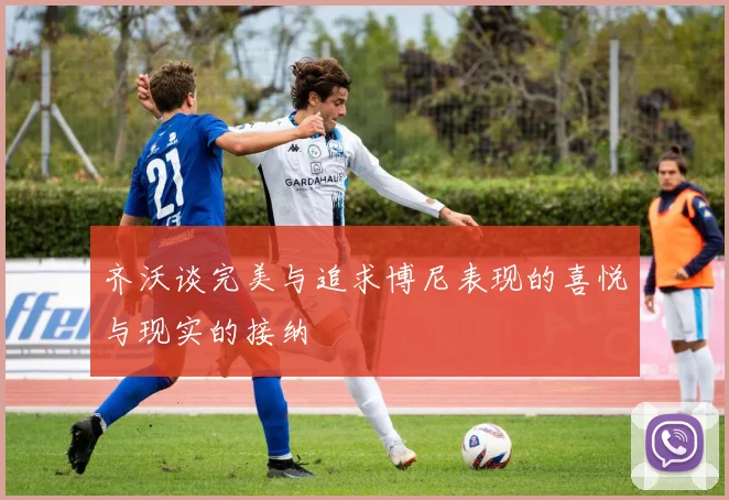 齐沃谈完美与追求博尼表现的喜悦与现实的接纳