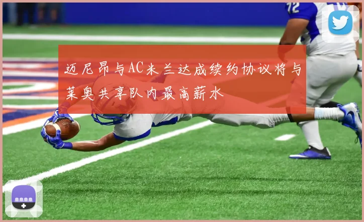 迈尼昂与AC米兰达成续约协议将与莱奥共享队内最高薪水