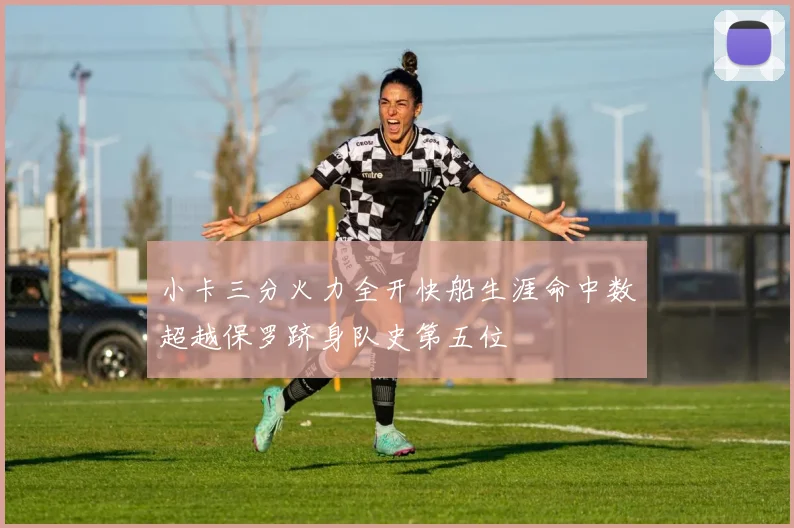 小卡三分火力全开快船生涯命中数超越保罗跻身队史第五位