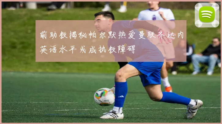 前助教揭秘帕尔默热爱曼联齐达内英语水平或成执教障碍