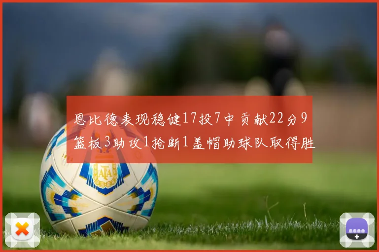恩比德表现稳健17投7中贡献22分9篮板3助攻1抢断1盖帽助球队取得胜利
