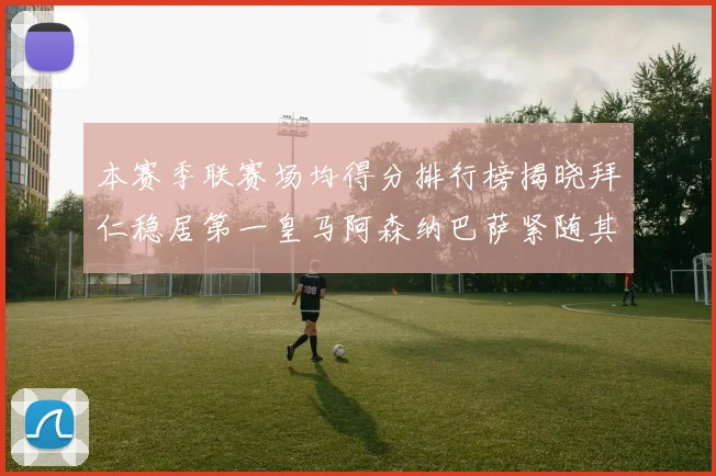 本赛季联赛场均得分排行榜揭晓拜仁稳居第一皇马阿森纳巴萨紧随其后