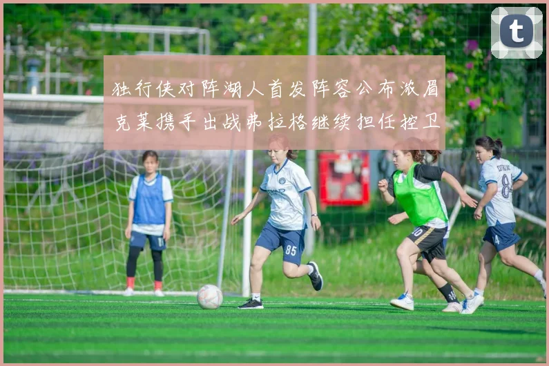 独行侠对阵湖人首发阵容公布浓眉克莱携手出战弗拉格继续担任控卫