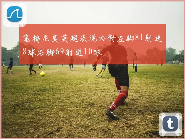 塞梅尼奥英超表现均衡左脚81射进8球右脚69射进10球