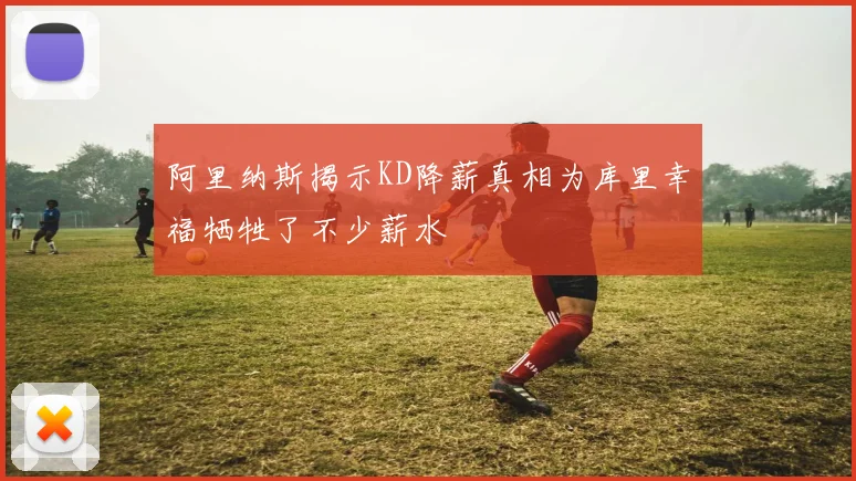 阿里纳斯揭示KD降薪真相为库里幸福牺牲了不少薪水